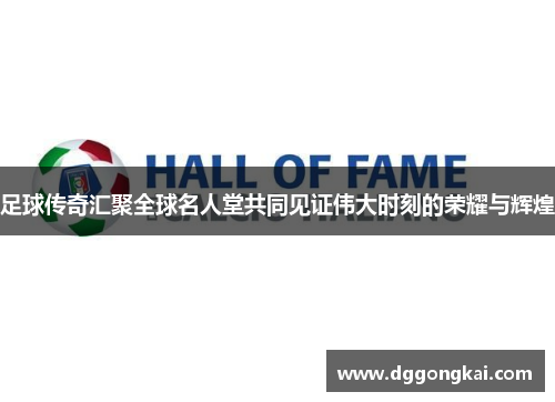 足球传奇汇聚全球名人堂共同见证伟大时刻的荣耀与辉煌