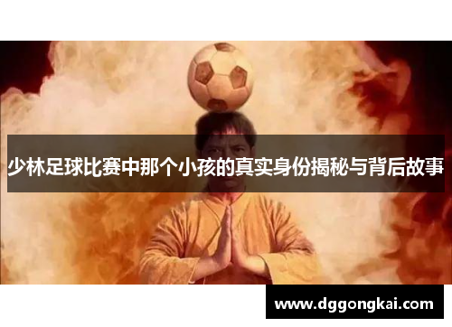 少林足球比赛中那个小孩的真实身份揭秘与背后故事