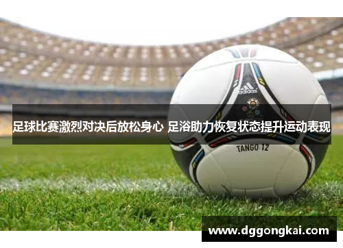 足球比赛激烈对决后放松身心 足浴助力恢复状态提升运动表现