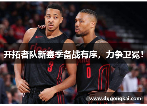 开拓者队新赛季备战有序，力争卫冕！