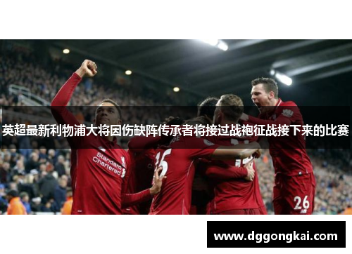 英超最新利物浦大将因伤缺阵传承者将接过战袍征战接下来的比赛